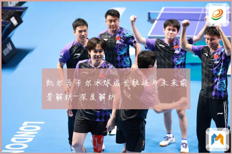 凯尔马卡尔冰球成长轨迹与未来前景解析-深度解析