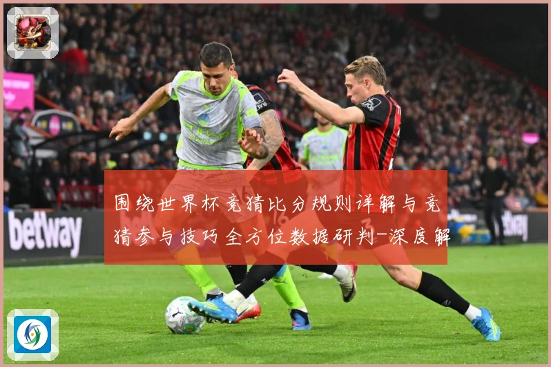 围绕世界杯竞猜比分规则详解与竞猜参与技巧全方位数据研判-深度解析