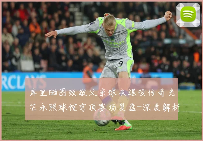 库里晒图致敬父亲球衣退役传奇光芒永照球馆穹顶赛场复盘-深度解析