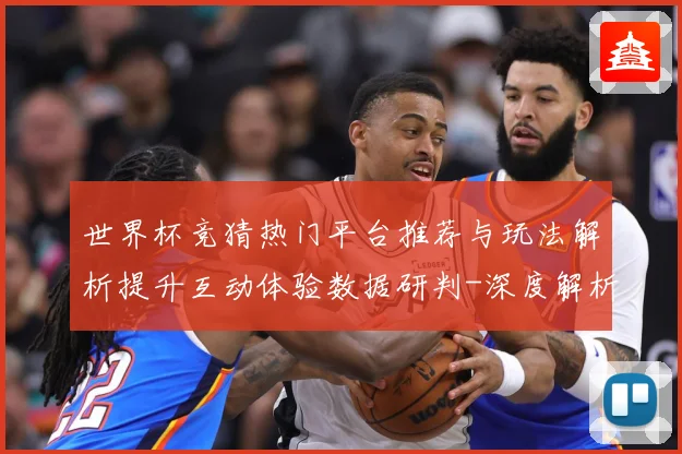世界杯竞猜热门平台推荐与玩法解析提升互动体验数据研判-深度解析