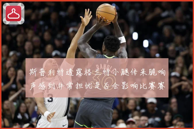 斯普利特透露格兰特小腿传来脆响声感到非常担忧是否会影响比赛赛场复盘-深度解析