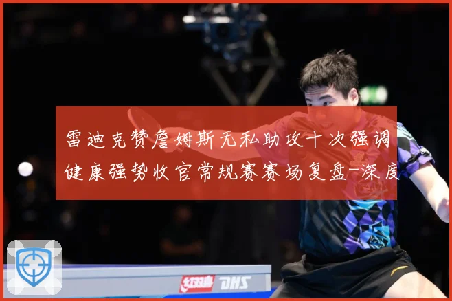 雷迪克赞詹姆斯无私助攻十次强调健康强势收官常规赛赛场复盘-深度解析