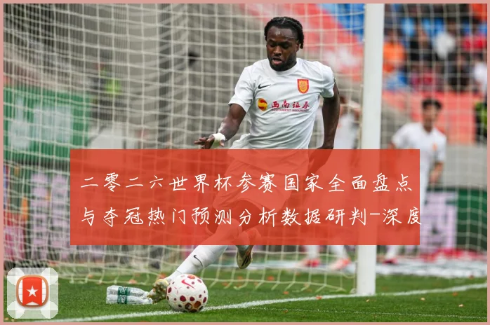 二零二六世界杯参赛国家全面盘点与夺冠热门预测分析数据研判-深度解析