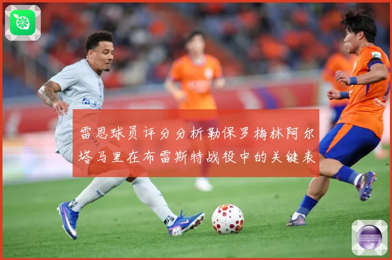 雷恩球员评分分析勒保罗梅林阿尔塔马里在布雷斯特战役中的关键表专题观察-深度解析