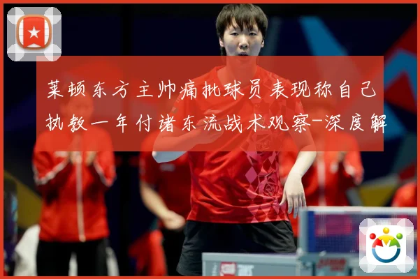 莱顿东方主帅痛批球员表现称自己执教一年付诸东流战术观察-深度解析