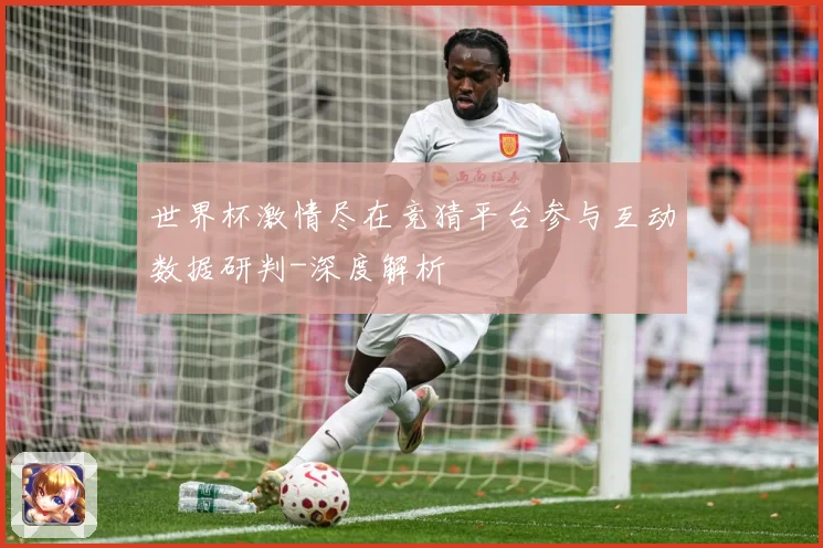 世界杯激情尽在竞猜平台参与互动数据研判-深度解析