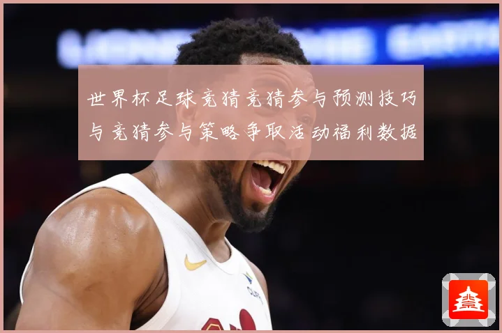 世界杯足球竞猜竞猜参与预测技巧与竞猜参与策略争取活动福利数据研判-深度解析