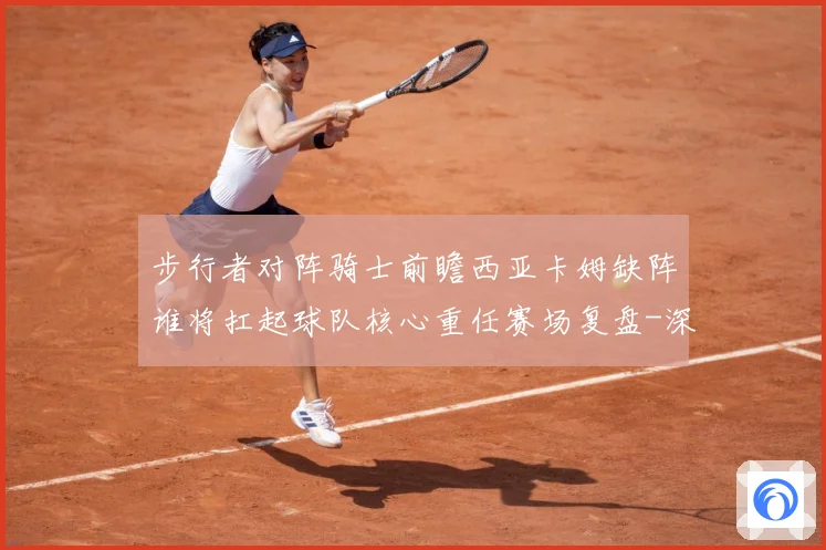 步行者对阵骑士前瞻西亚卡姆缺阵谁将扛起球队核心重任赛场复盘-深度解析