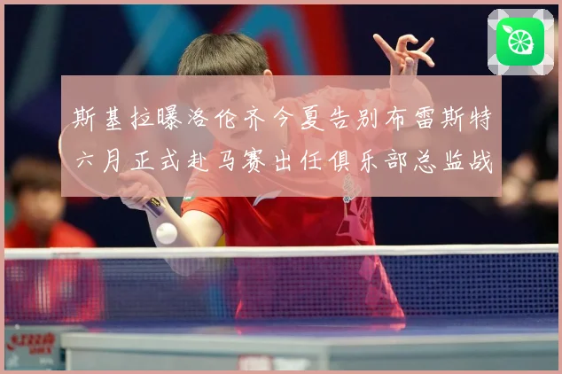 斯基拉曝洛伦齐今夏告别布雷斯特六月正式赴马赛出任俱乐部总监战术观察-深度解析