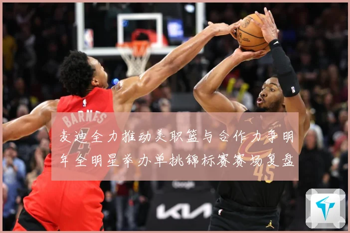 麦迪全力推动美职篮与合作力争明年全明星举办单挑锦标赛赛场复盘-深度解析