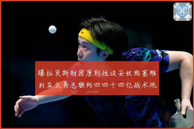 曝拉莫斯财团原则性谈妥收购塞维利亚交易总额约四四十四亿战术观察-深度解析