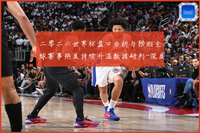 二零二六世界杯盘口分析与预测全球赛事热度持续升温数据研判-深度解析