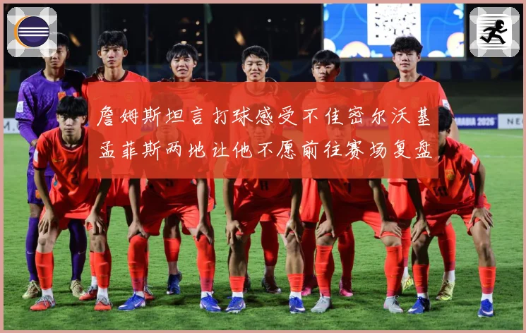 詹姆斯坦言打球感受不佳密尔沃基孟菲斯两地让他不愿前往赛场复盘-深度解析