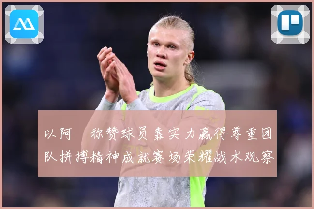 以阿囧称赞球员靠实力赢得尊重团队拼搏精神成就赛场荣耀战术观察-深度解析