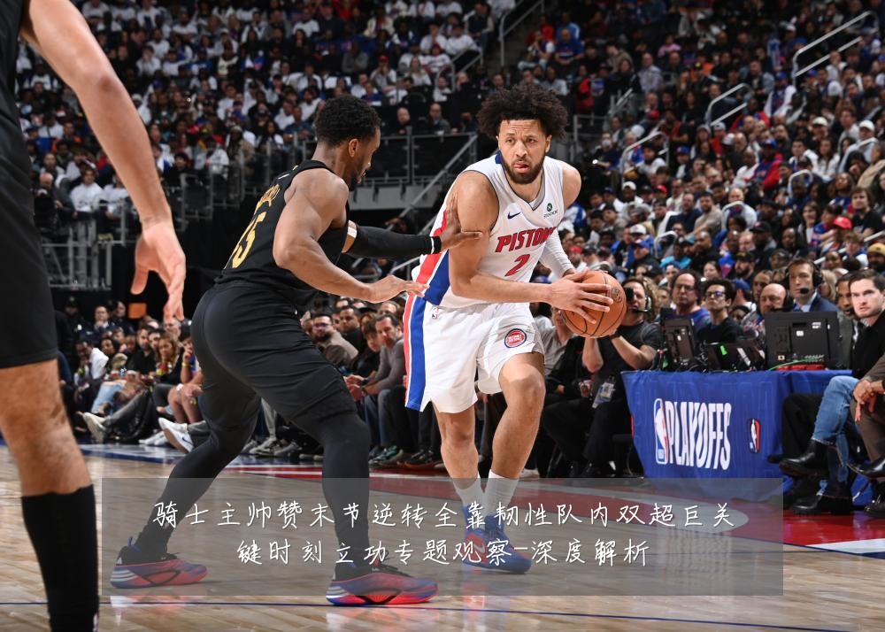骑士主帅赞末节逆转全靠韧性队内双超巨关键时刻立功专题观察-深度解析