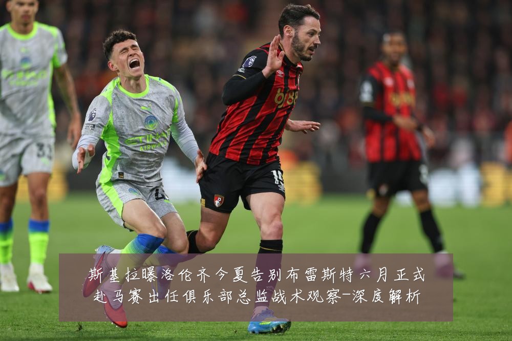 斯基拉曝洛伦齐今夏告别布雷斯特六月正式赴马赛出任俱乐部总监战术观察-深度解析