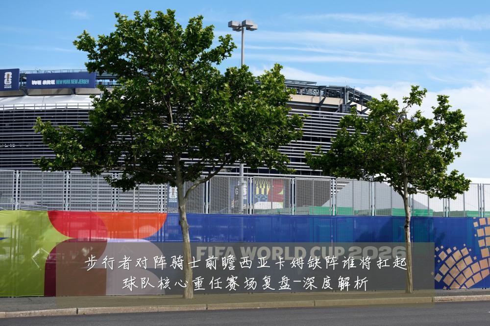 步行者对阵骑士前瞻西亚卡姆缺阵谁将扛起球队核心重任赛场复盘-深度解析