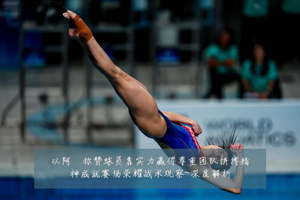 以阿囧称赞球员靠实力赢得尊重团队拼搏精神成就赛场荣耀战术观察-深度解析