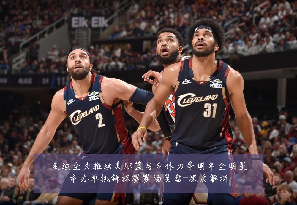 麦迪全力推动美职篮与合作力争明年全明星举办单挑锦标赛赛场复盘-深度解析