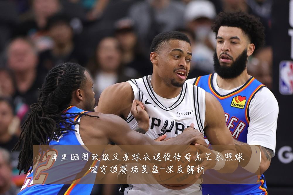 库里晒图致敬父亲球衣退役传奇光芒永照球馆穹顶赛场复盘-深度解析