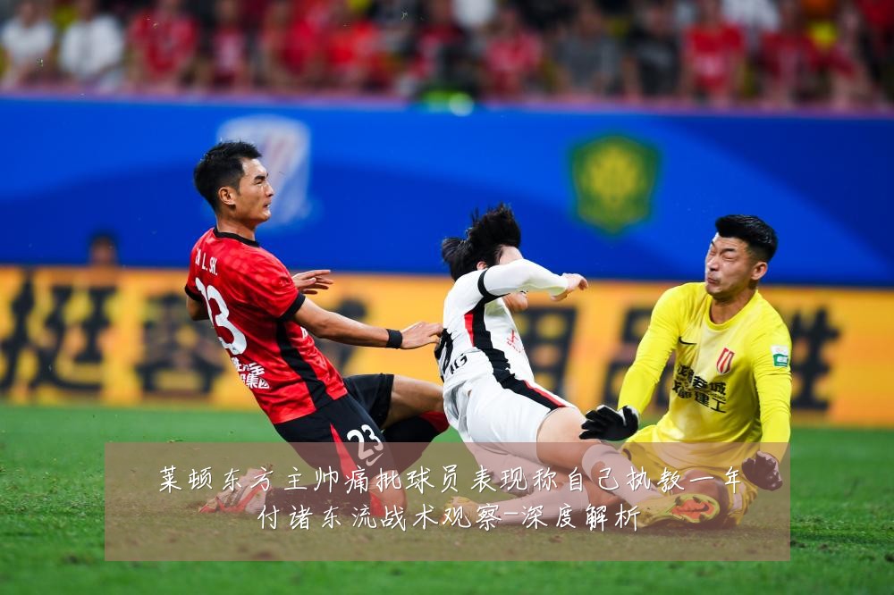 莱顿东方主帅痛批球员表现称自己执教一年付诸东流战术观察-深度解析